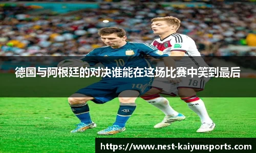德国与阿根廷的对决谁能在这场比赛中笑到最后